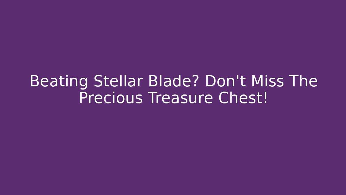 Beating Stellar Blade? Don't Miss The Precious Treasure Chest!