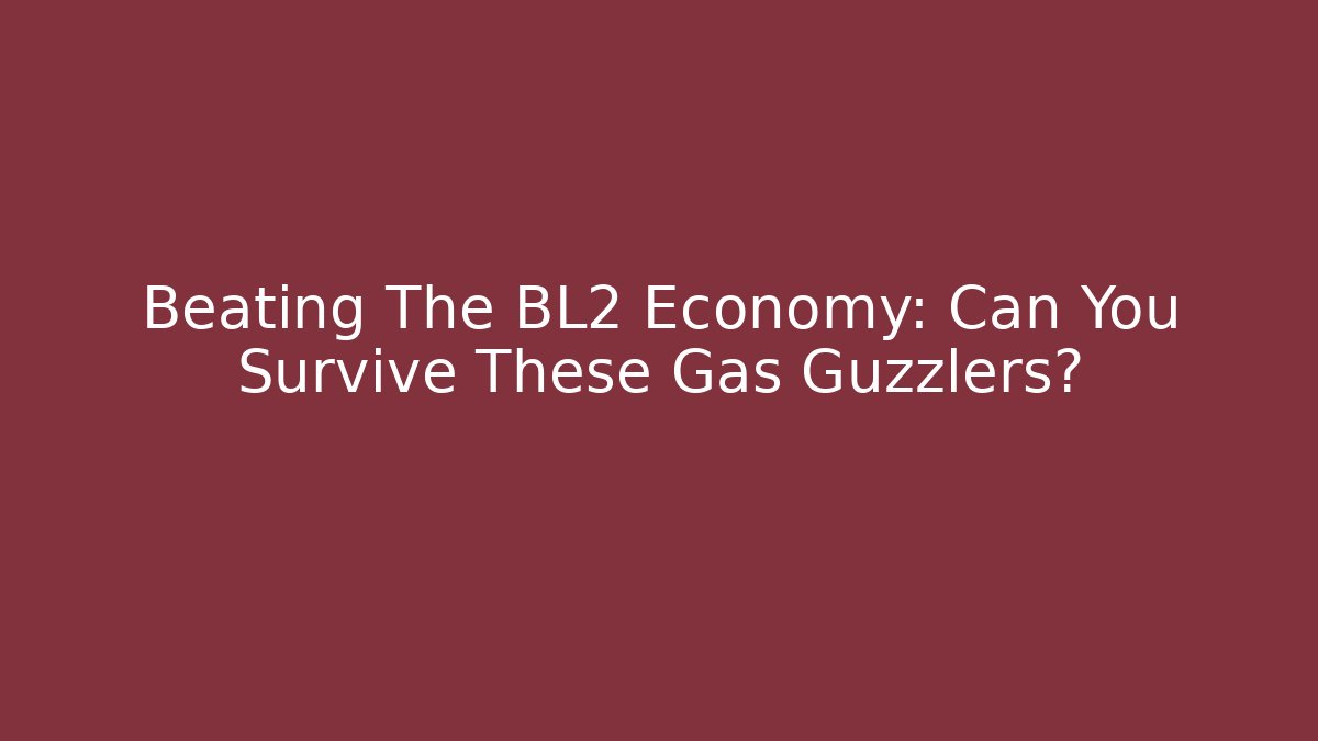 Beating The BL2 Economy: Can You Survive These Gas Guzzlers?