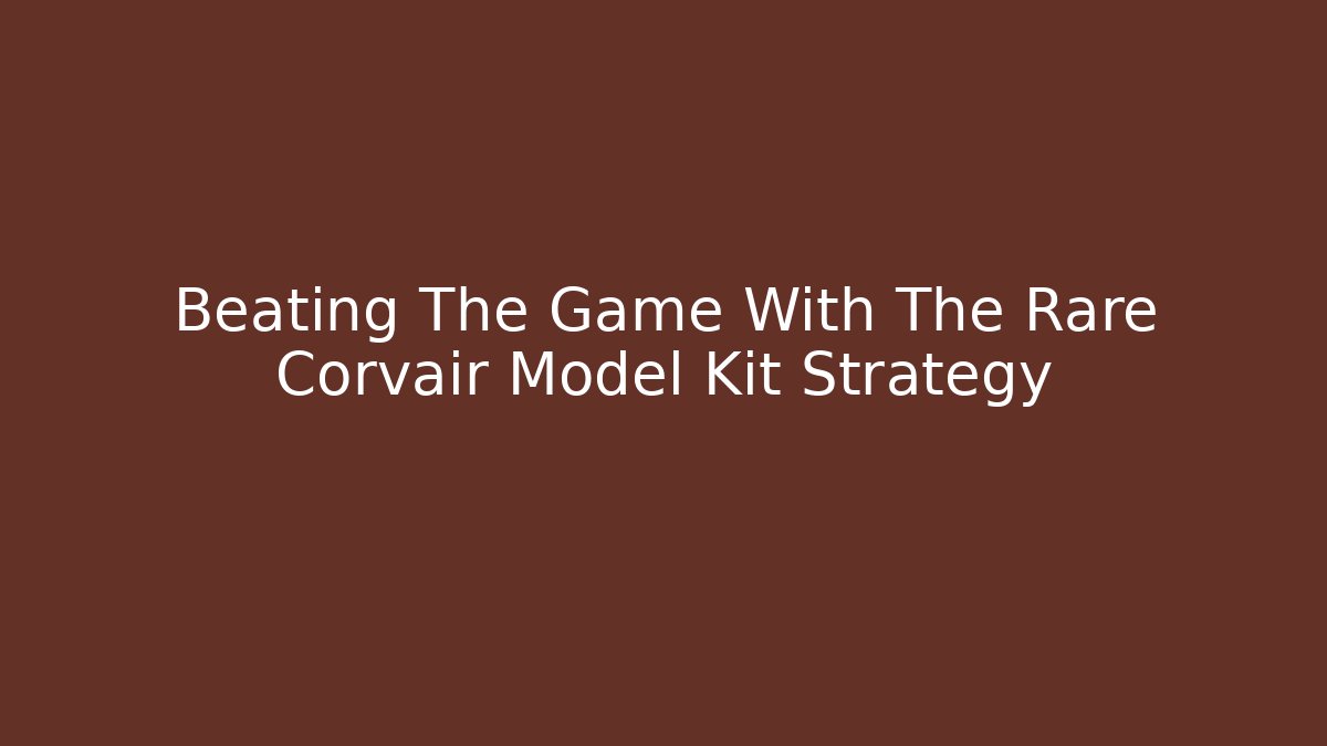 Beating The Game With The Rare Corvair Model Kit Strategy