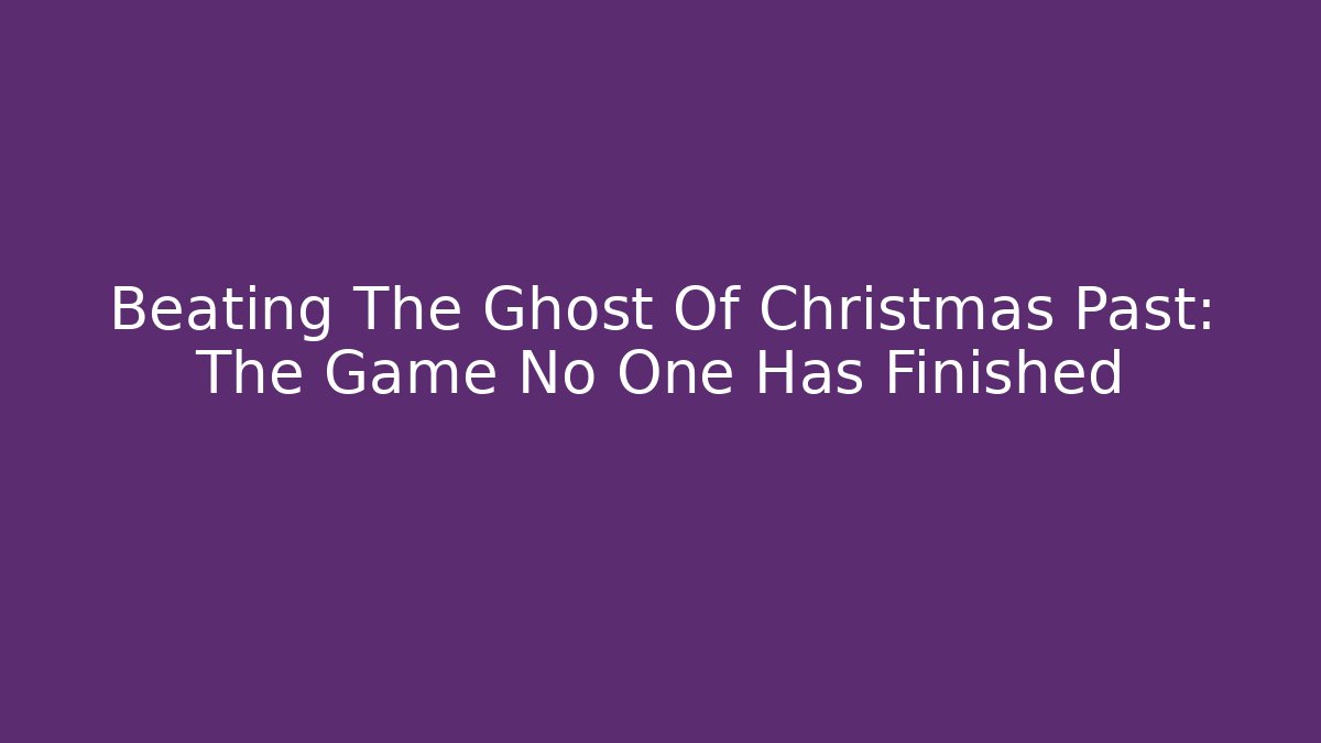 Beating The Ghost Of Christmas Past: The Game No One Has Finished
