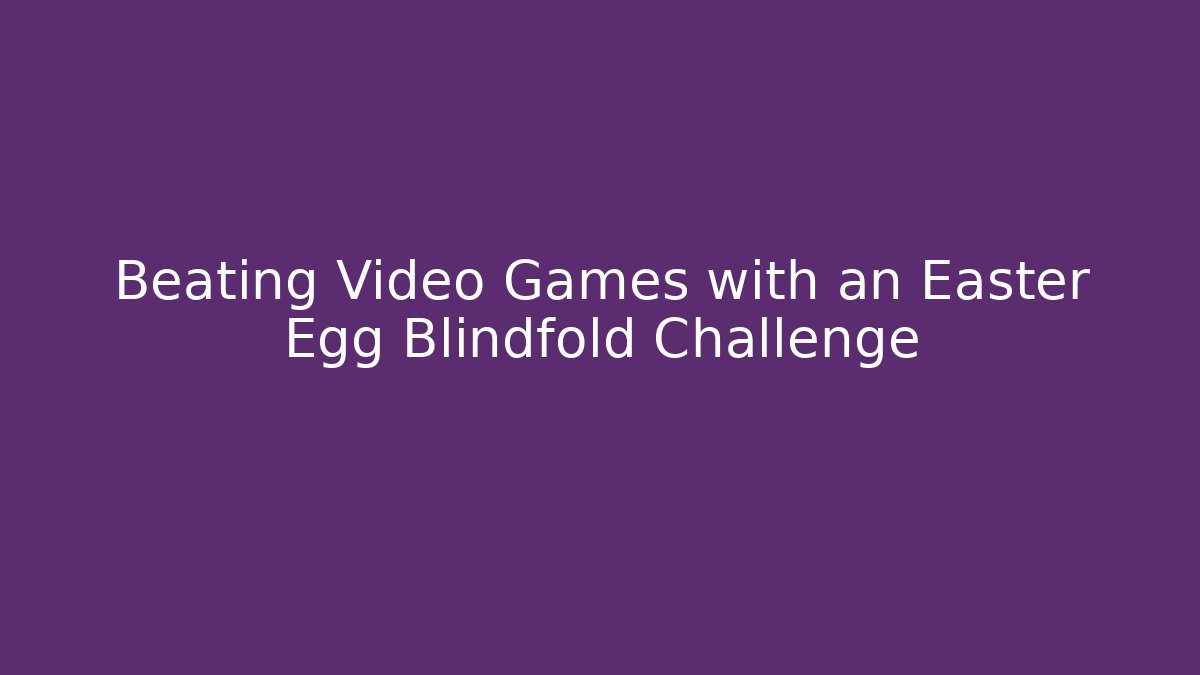 Beating Video Games with an Easter Egg Blindfold Challenge