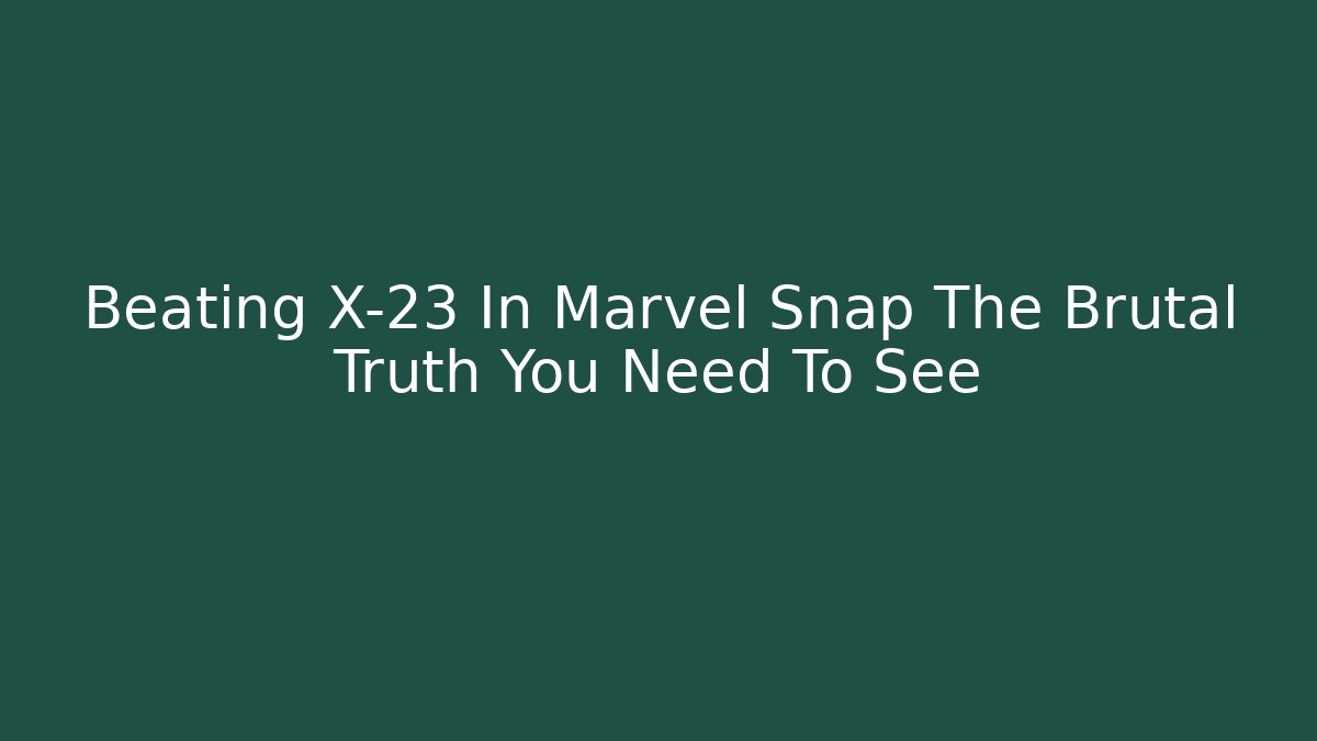 Beating X-23 In Marvel Snap The Brutal Truth You Need To See