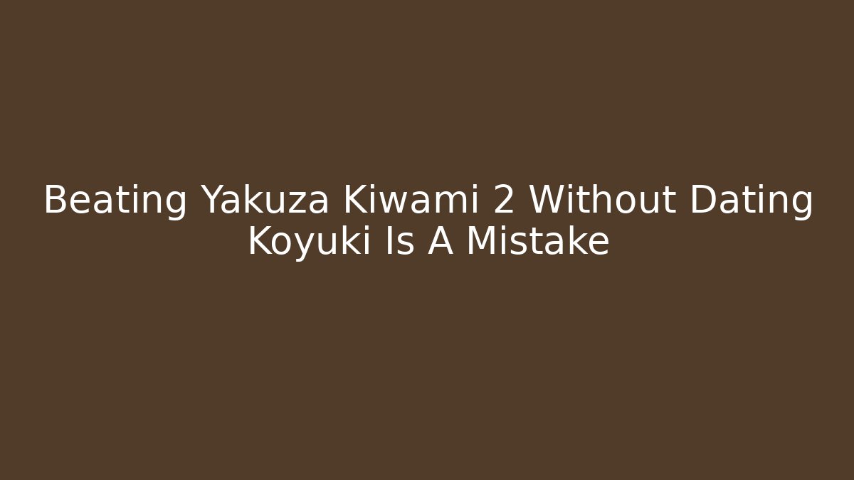 Beating Yakuza Kiwami 2 Without Dating Koyuki Is A Mistake