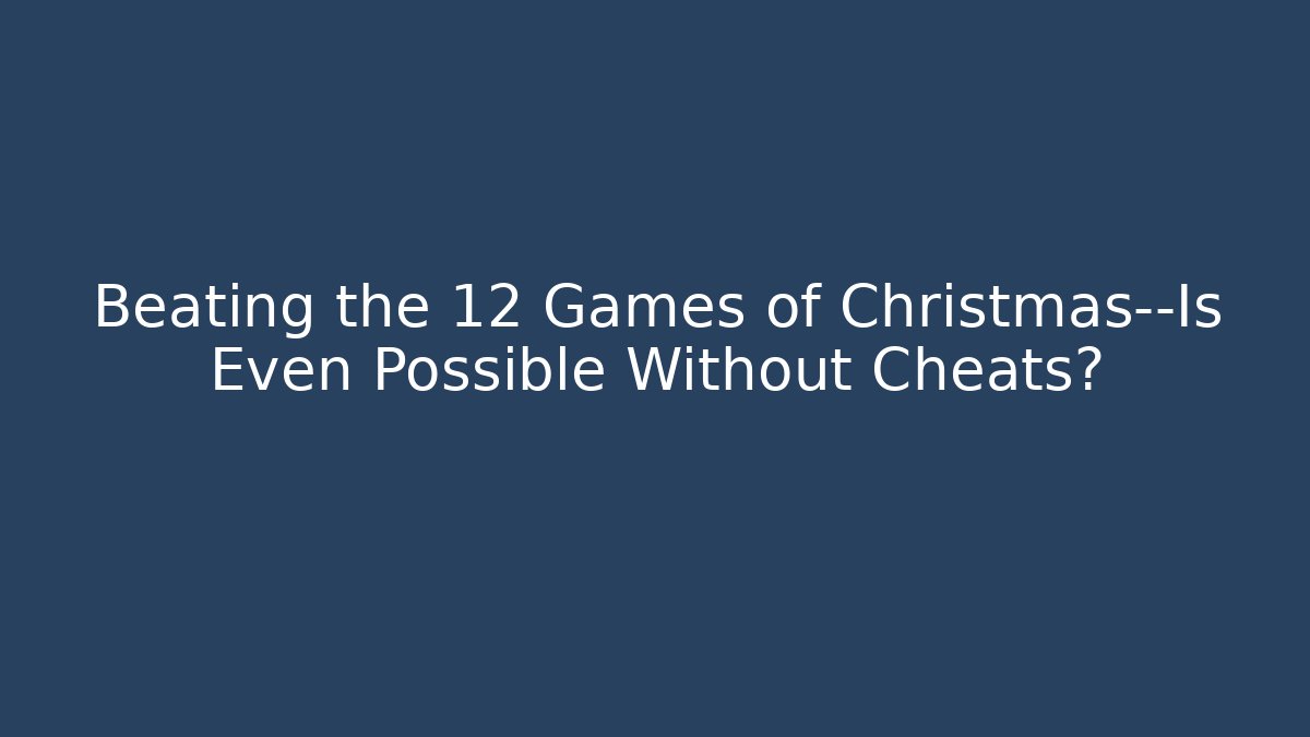 Beating the 12 Games of Christmas—Is Even Possible Without Cheats?