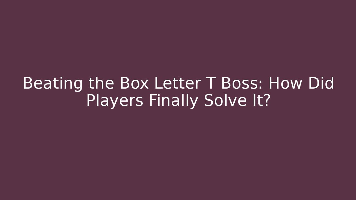 Beating the Box Letter T Boss: How Did Players Finally Solve It?