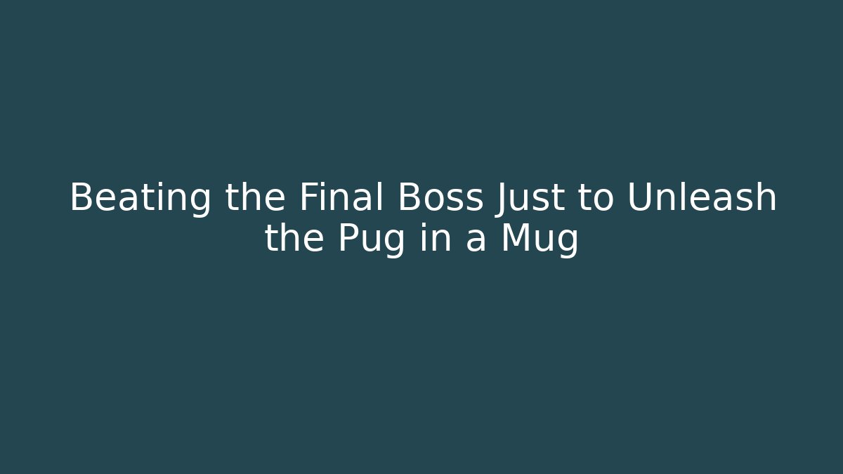 Beating the Final Boss Just to Unleash the Pug in a Mug