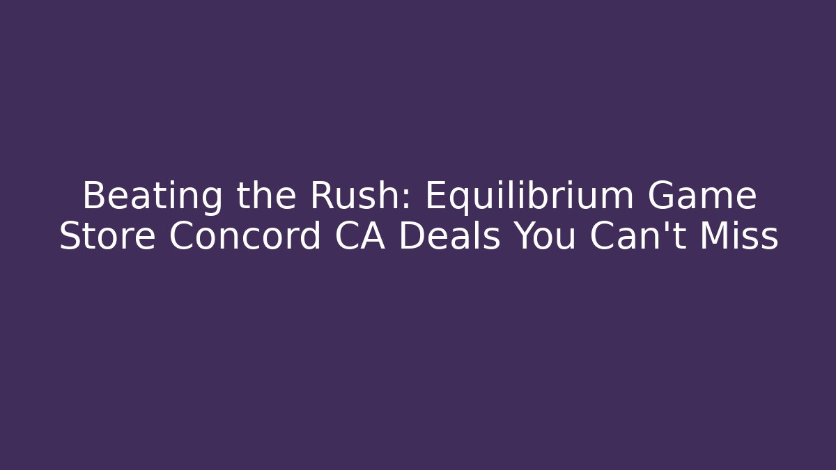 Beating the Rush: Equilibrium Game Store Concord CA Deals You Can't Miss