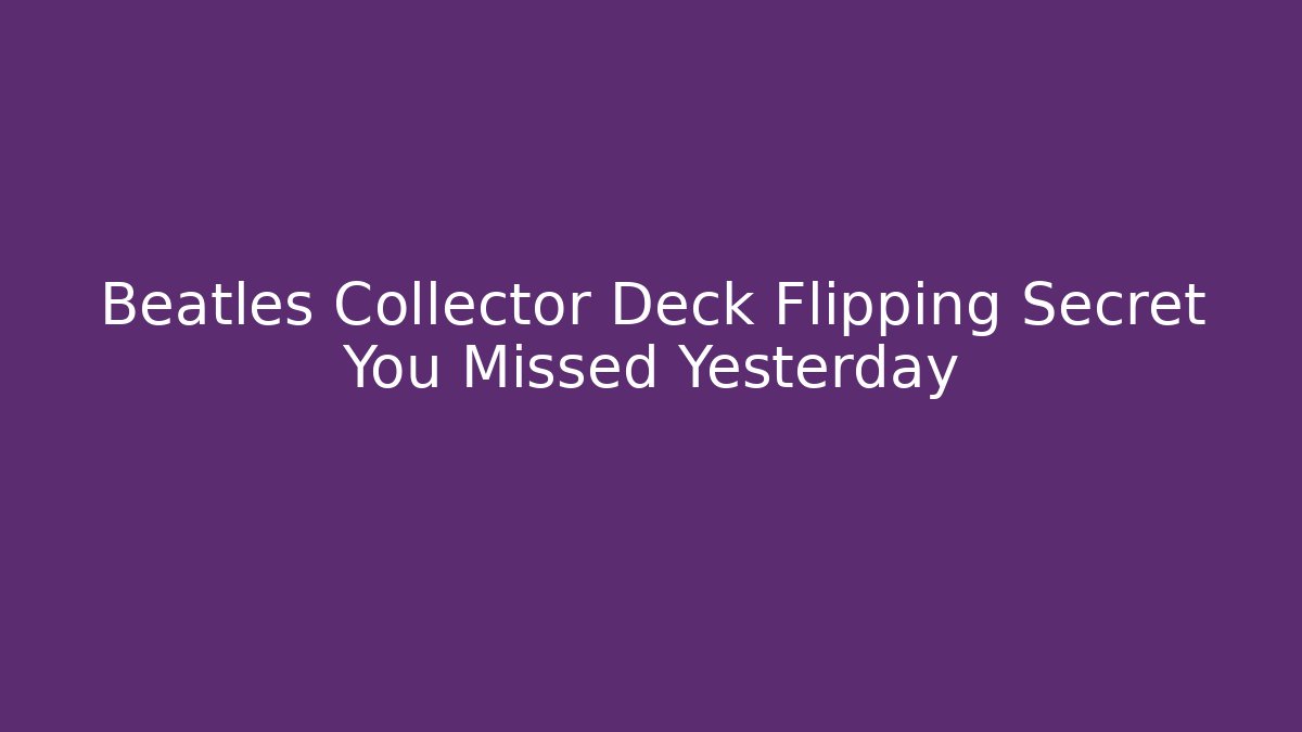 Beatles Collector Deck Flipping Secret You Missed Yesterday