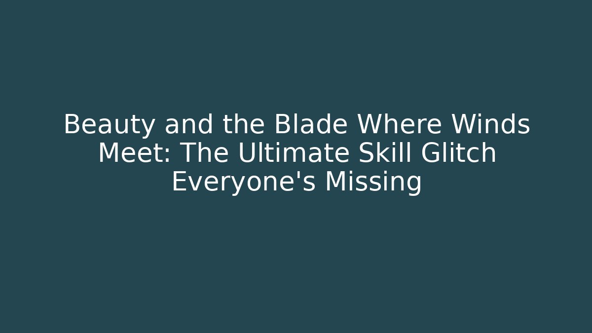 Beauty and the Blade Where Winds Meet: The Ultimate Skill Glitch Everyone’s Missing