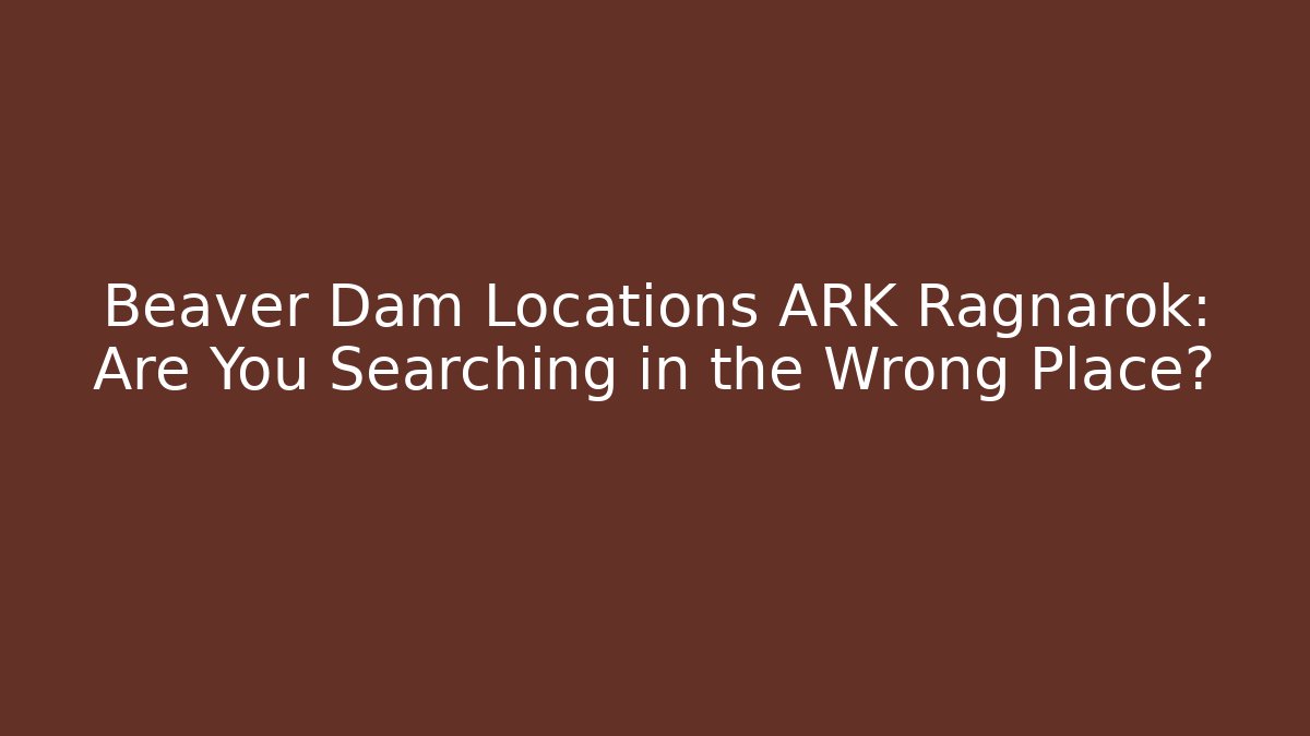 Beaver Dam Locations ARK Ragnarok: Are You Searching in the Wrong Place?