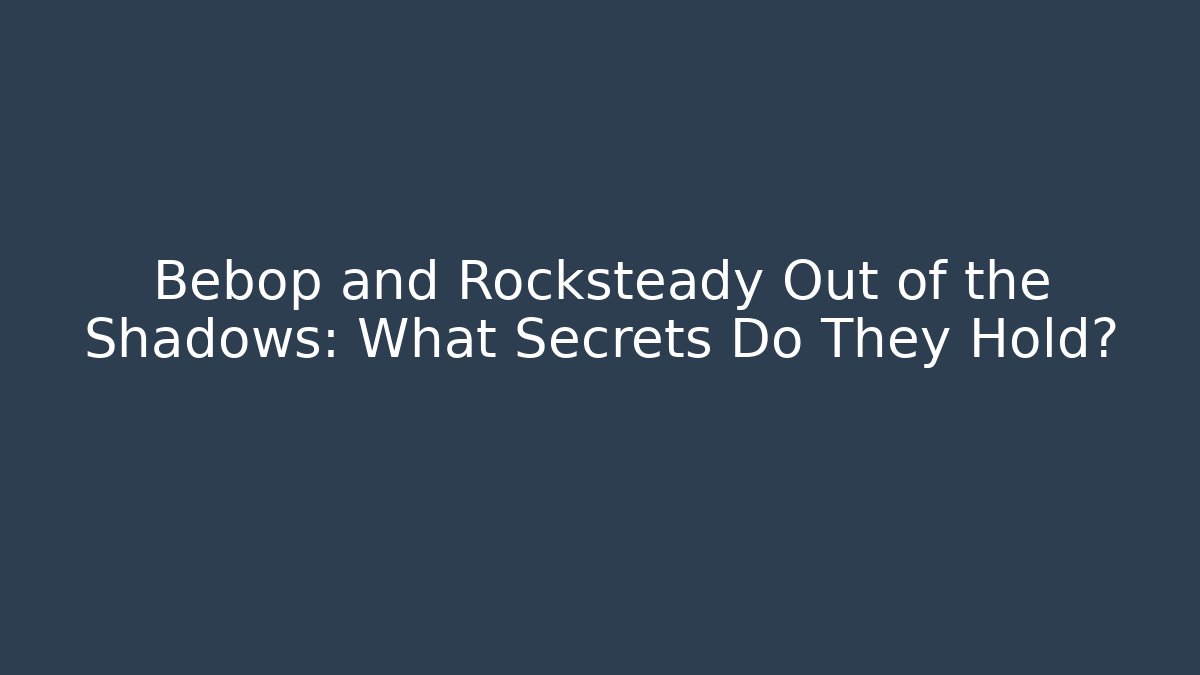 Bebop and Rocksteady Out of the Shadows: What Secrets Do They Hold?