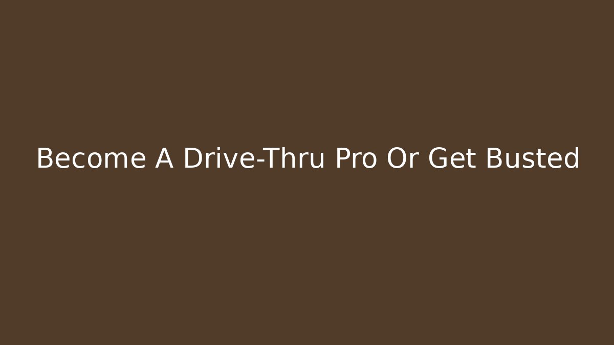 Become A Drive-Thru Pro Or Get Busted