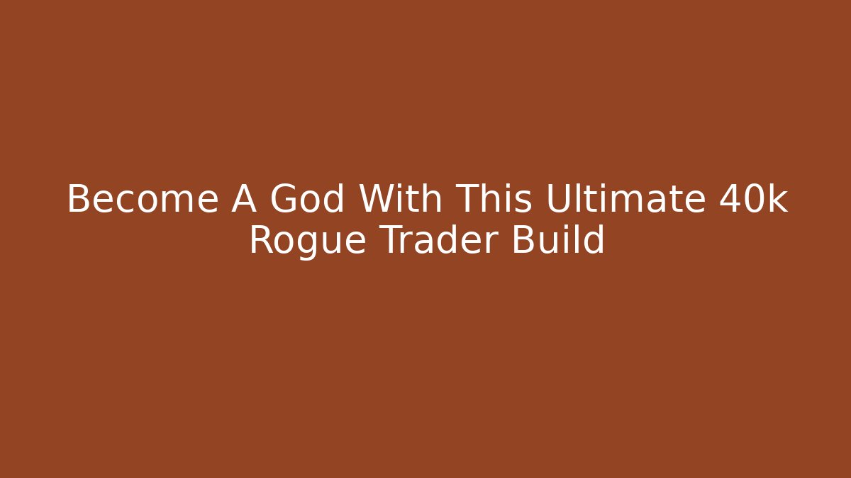 Become A God With This Ultimate 40k Rogue Trader Build