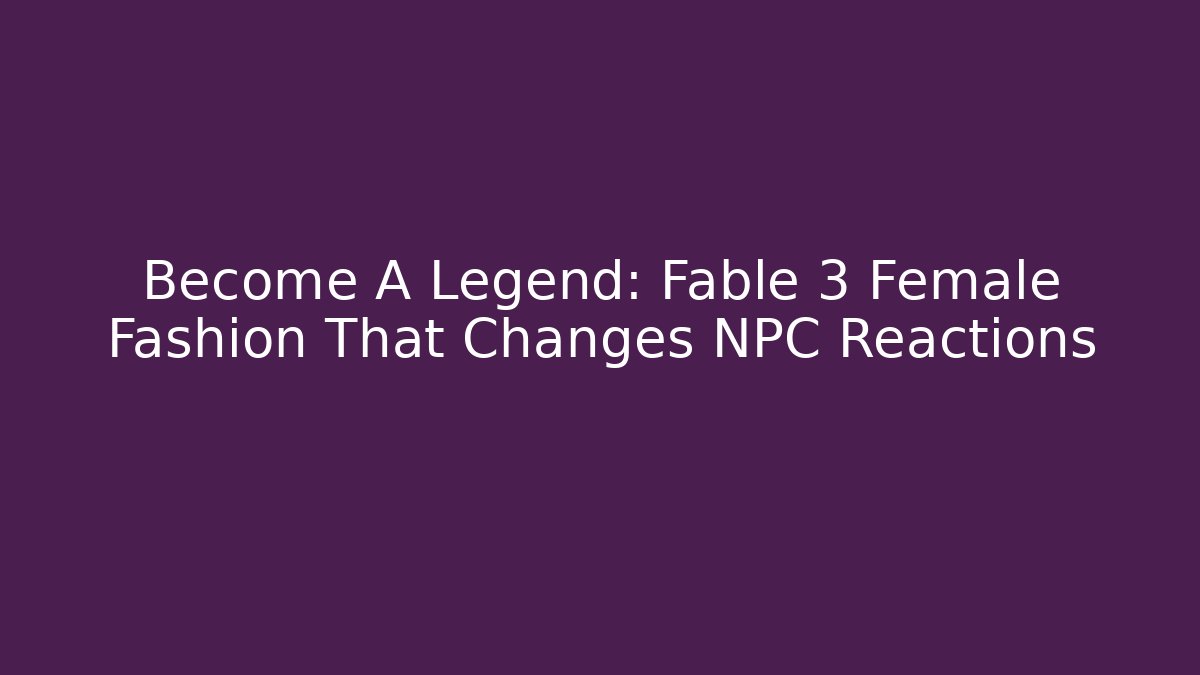 Become A Legend: Fable 3 Female Fashion That Changes NPC Reactions