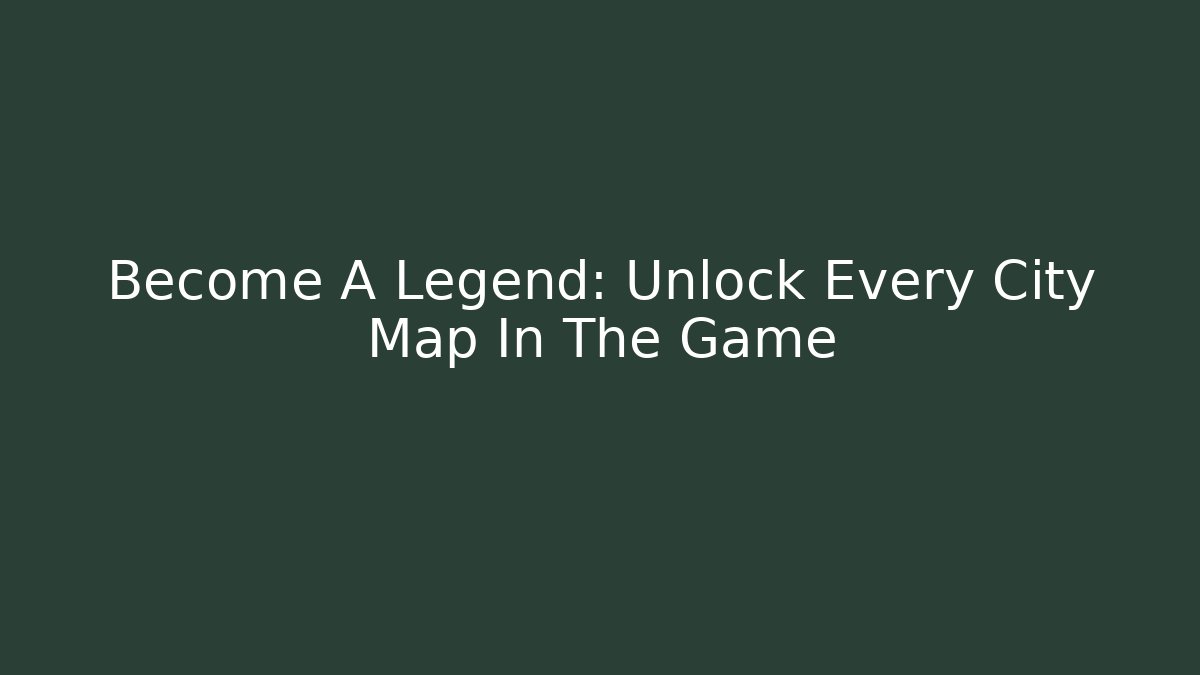 Become A Legend: Unlock Every City Map In The Game