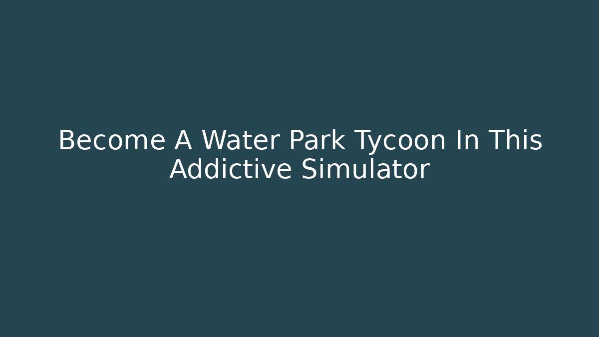 Become A Water Park Tycoon In This Addictive Simulator