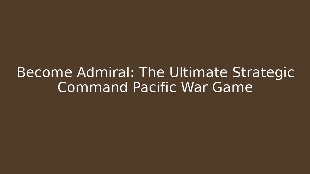 Become Admiral: The Ultimate Strategic Command Pacific War Game