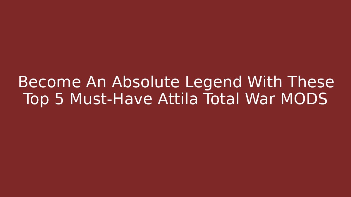 Become An Absolute Legend With These Top 5 Must-Have Attila Total War MODS