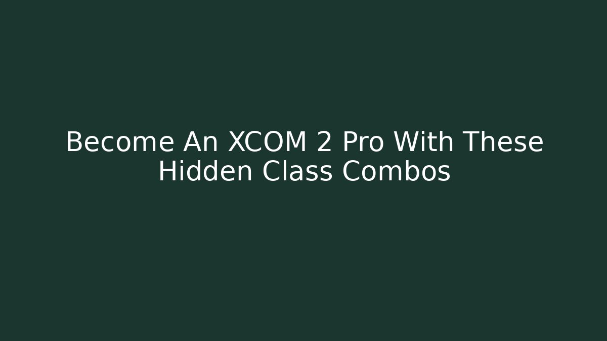 Become An XCOM 2 Pro With These Hidden Class Combos