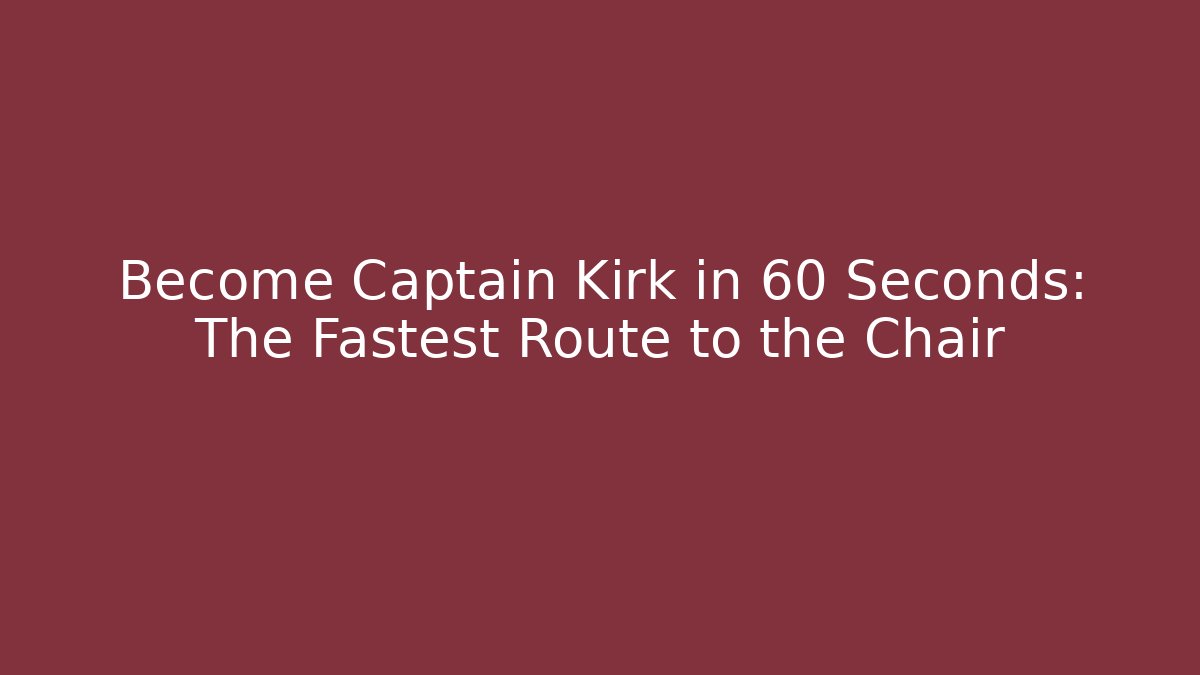 Become Captain Kirk in 60 Seconds: The Fastest Route to the Chair