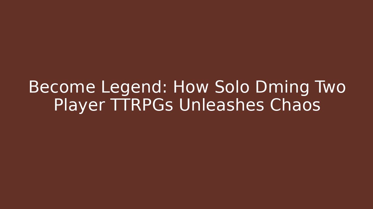 Become Legend: How Solo Dming Two Player TTRPGs Unleashes Chaos