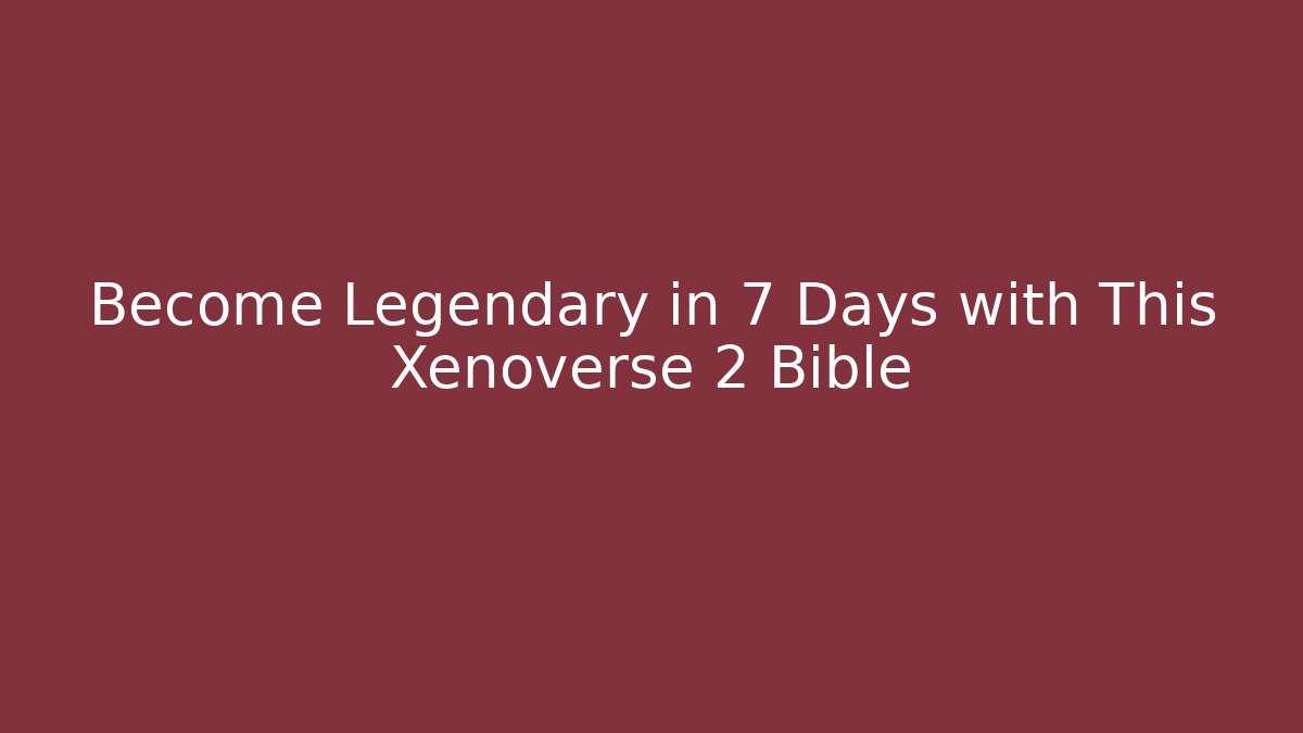 Become Legendary in 7 Days with This Xenoverse 2 Bible