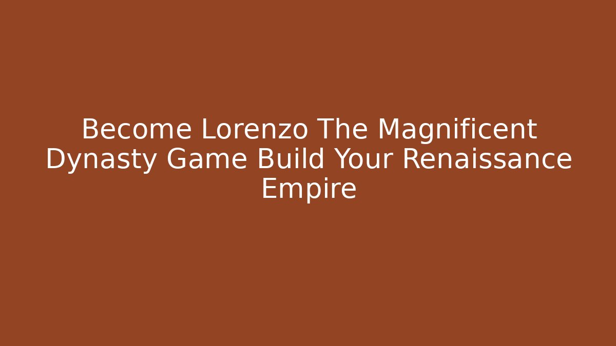 Become Lorenzo The Magnificent Dynasty Game Build Your Renaissance Empire