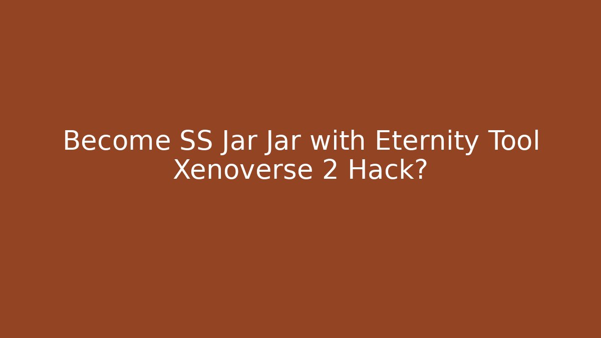 Become SS Jar Jar with Eternity Tool Xenoverse 2 Hack?