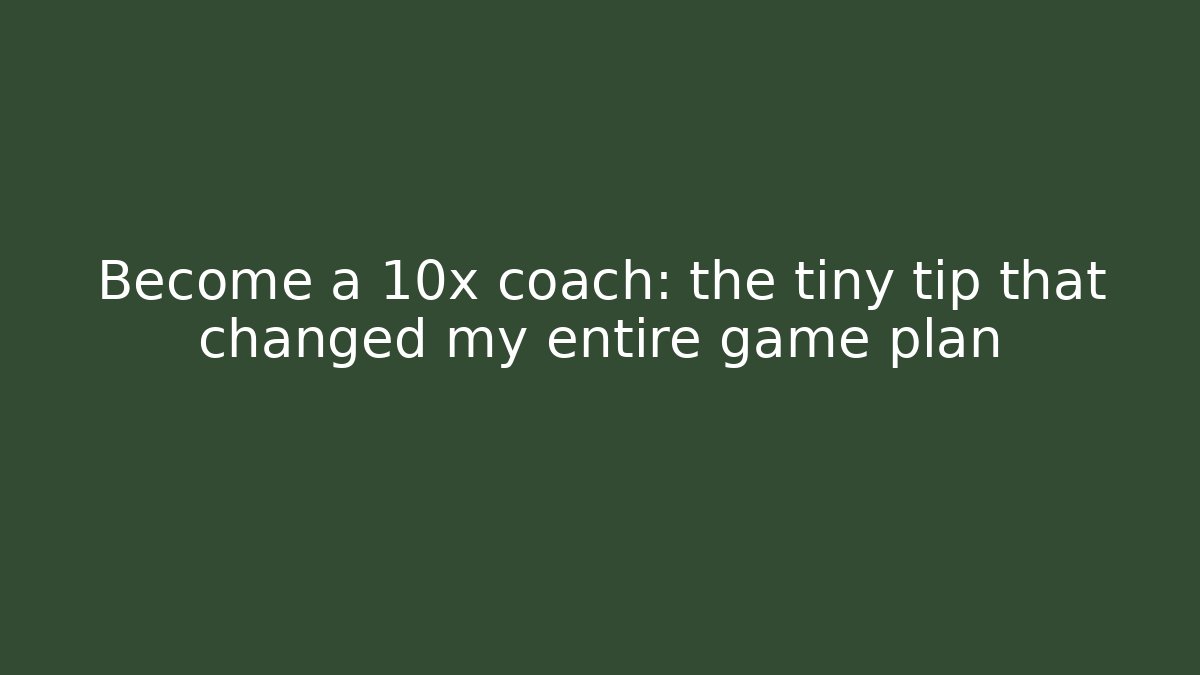 Become a 10x coach: the tiny tip that changed my entire game plan