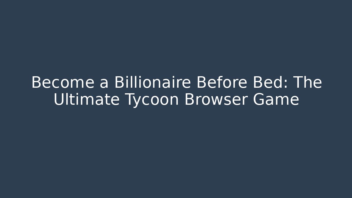 Become a Billionaire Before Bed: The Ultimate Tycoon Browser Game
