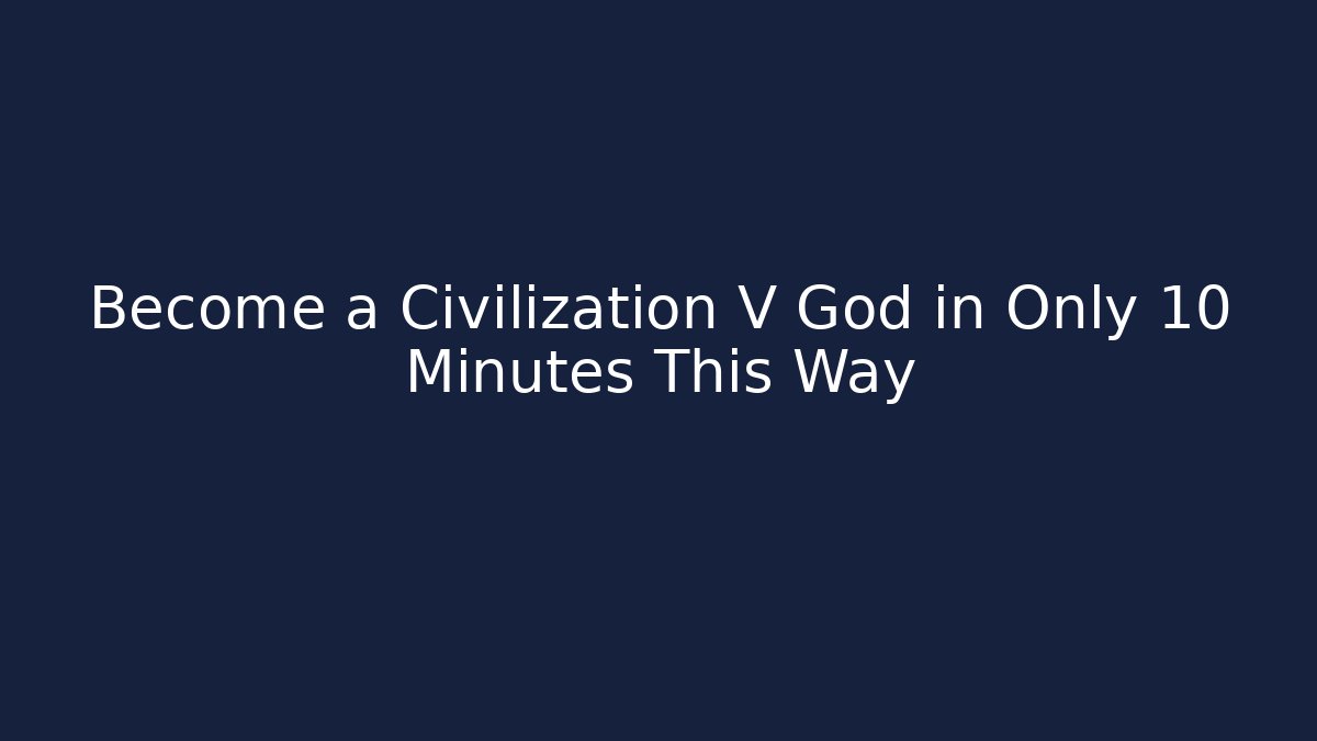 Become a Civilization V God in Only 10 Minutes This Way