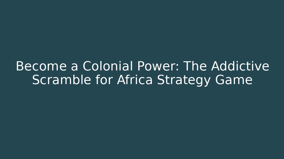 Become a Colonial Power: The Addictive Scramble for Africa Strategy Game