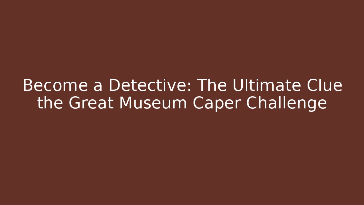 Become a Detective: The Ultimate Clue the Great Museum Caper Challenge
