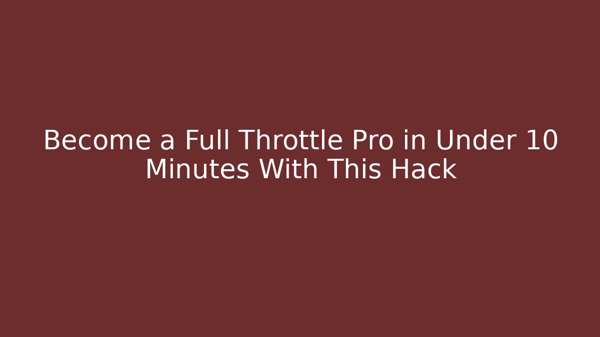 Become a Full Throttle Pro in Under 10 Minutes With This Hack