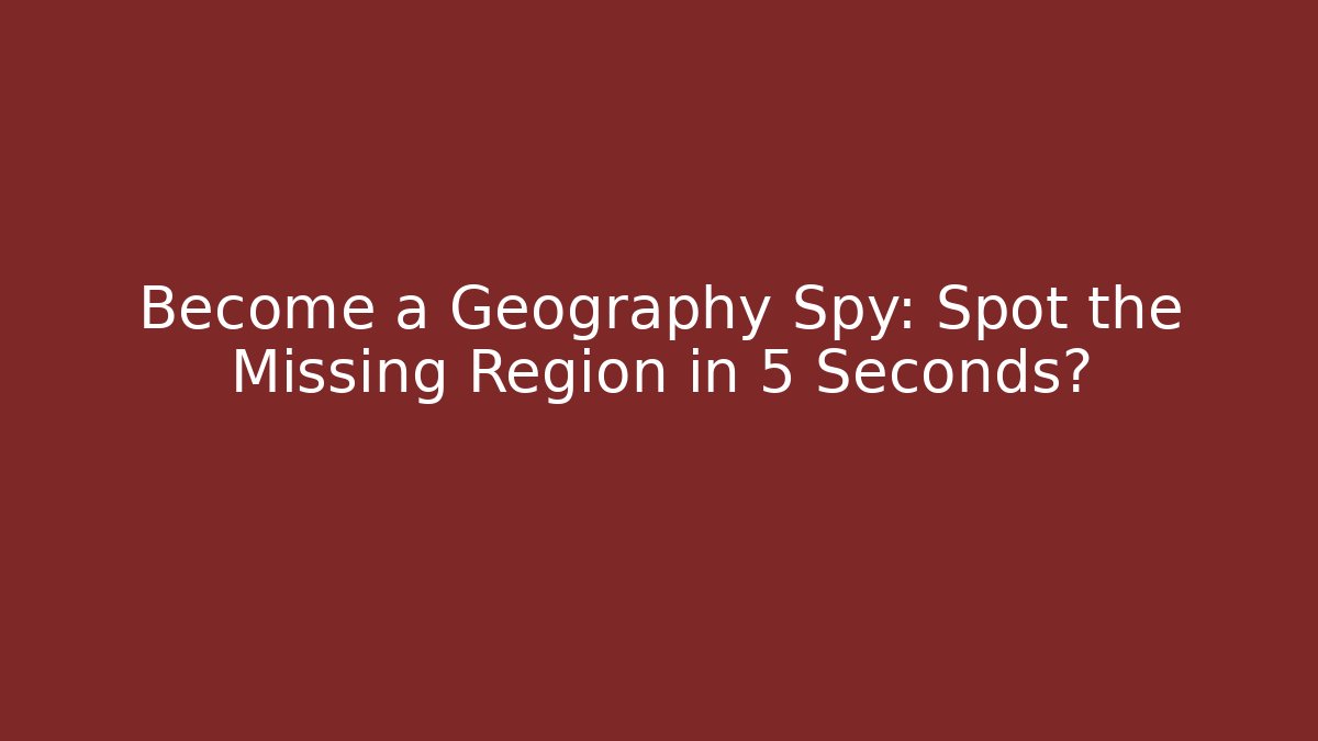 Become a Geography Spy: Spot the Missing Region in 5 Seconds?