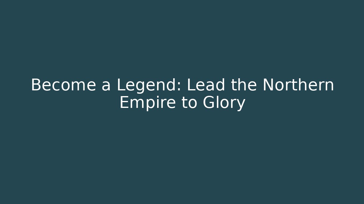 Become a Legend: Lead the Northern Empire to Glory