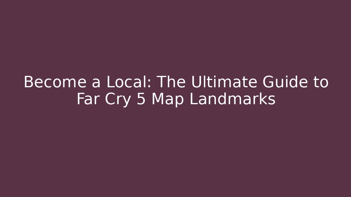Become a Local: The Ultimate Guide to Far Cry 5 Map Landmarks