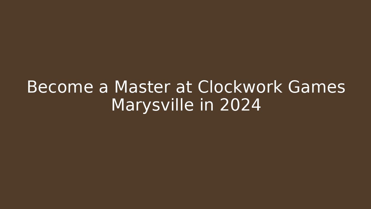 Become a Master at Clockwork Games Marysville in 2024