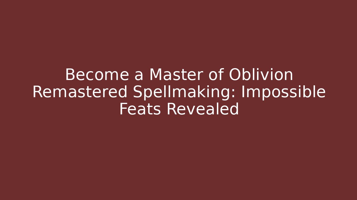 Become a Master of Oblivion Remastered Spellmaking: Impossible Feats Revealed