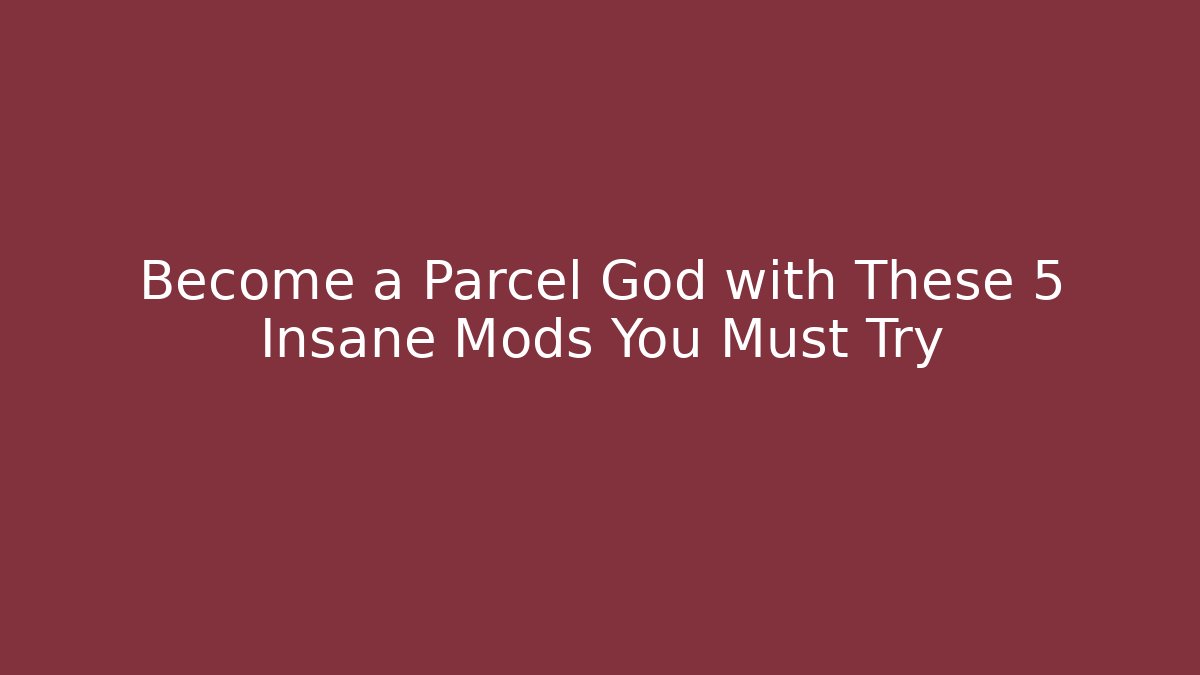 Become a Parcel God with These 5 Insane Mods You Must Try