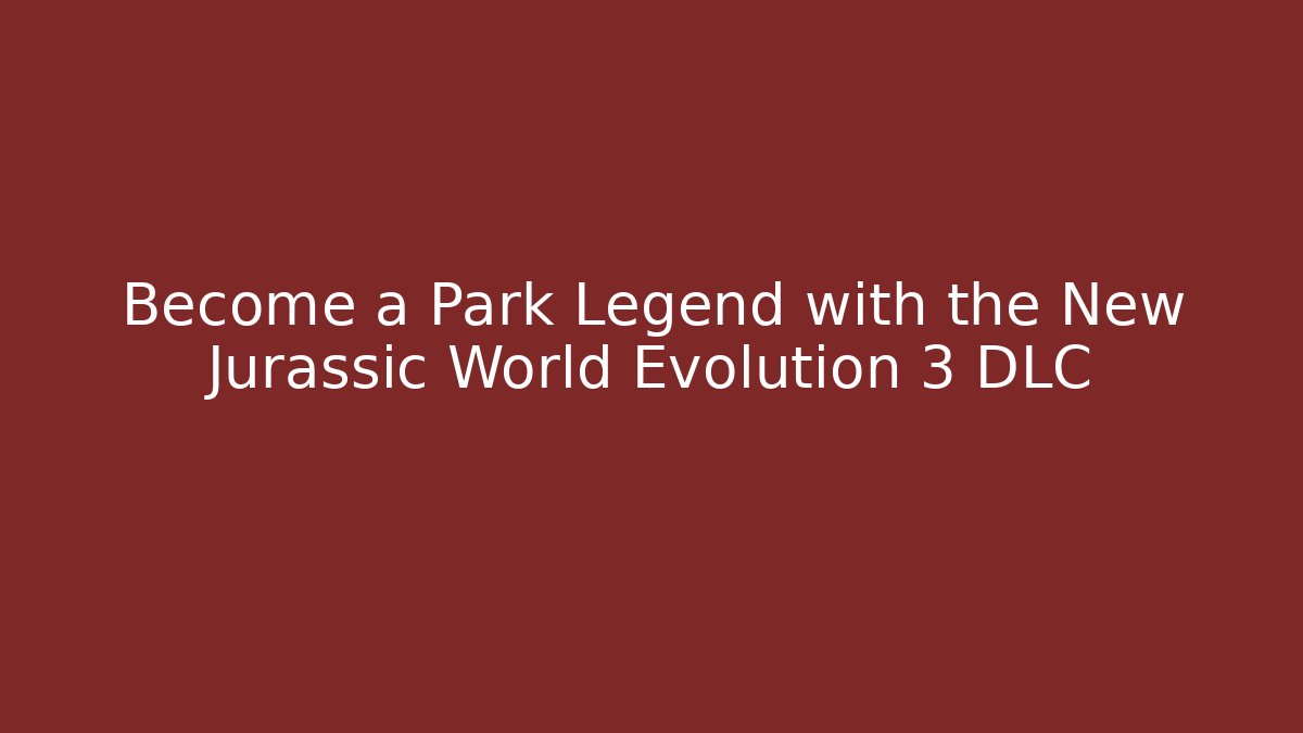 Become a Park Legend with the New Jurassic World Evolution 3 DLC