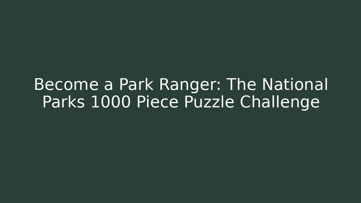 Become a Park Ranger: The National Parks 1000 Piece Puzzle Challenge