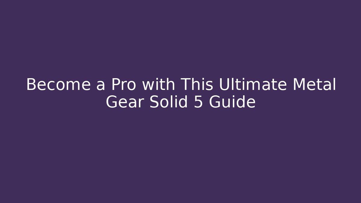 Become a Pro with This Ultimate Metal Gear Solid 5 Guide