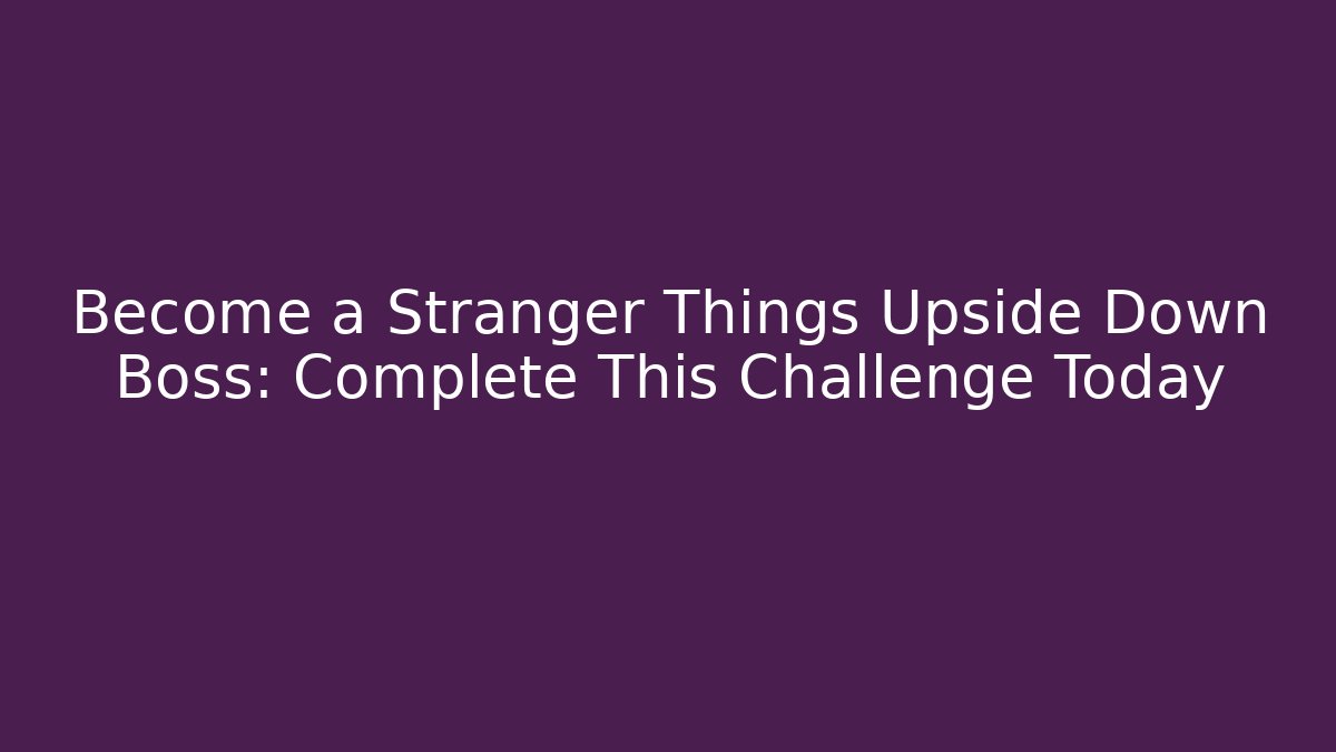 Become a Stranger Things Upside Down Boss: Complete This Challenge Today