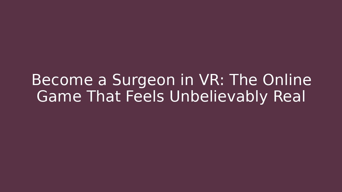 Become a Surgeon in VR: The Online Game That Feels Unbelievably Real