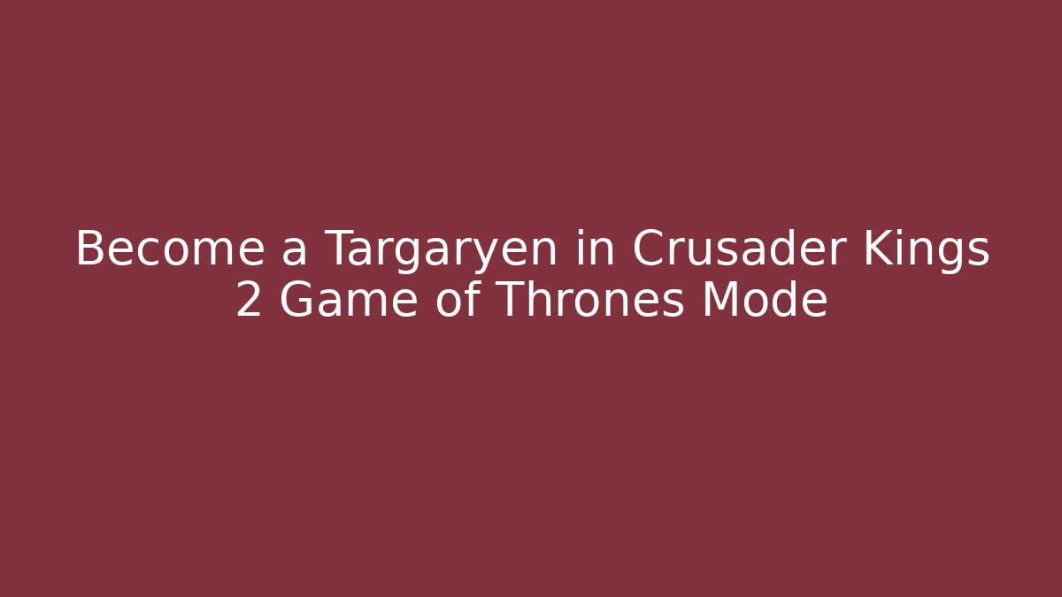 Become a Targaryen in Crusader Kings 2 Game of Thrones Mode