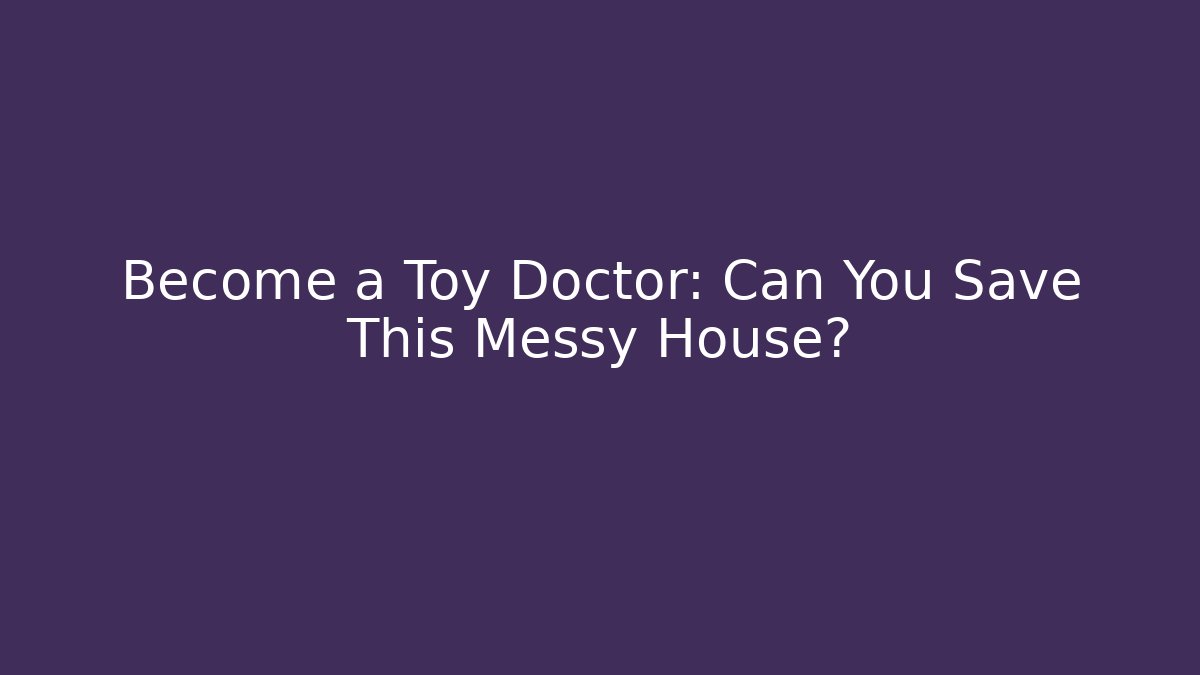 Become a Toy Doctor: Can You Save This Messy House?