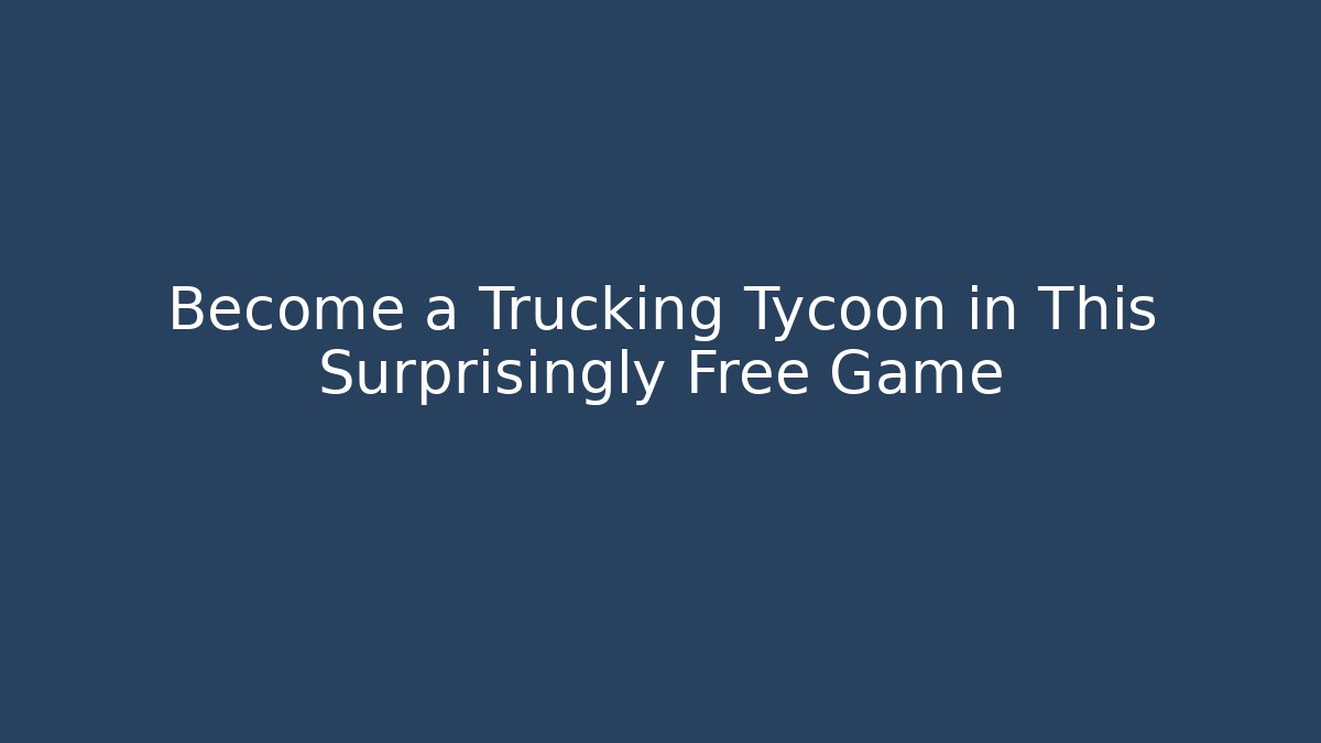 Become a Trucking Tycoon in This Surprisingly Free Game - Critter Realm