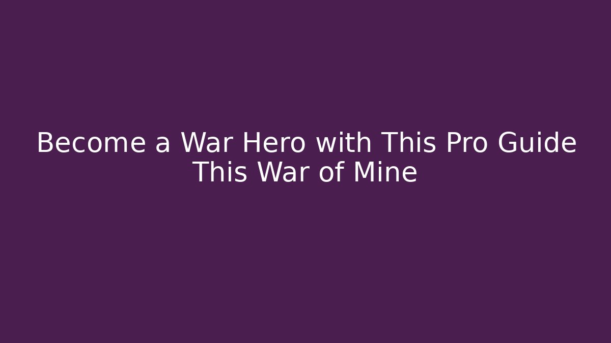 Become a War Hero with This Pro Guide This War of Mine