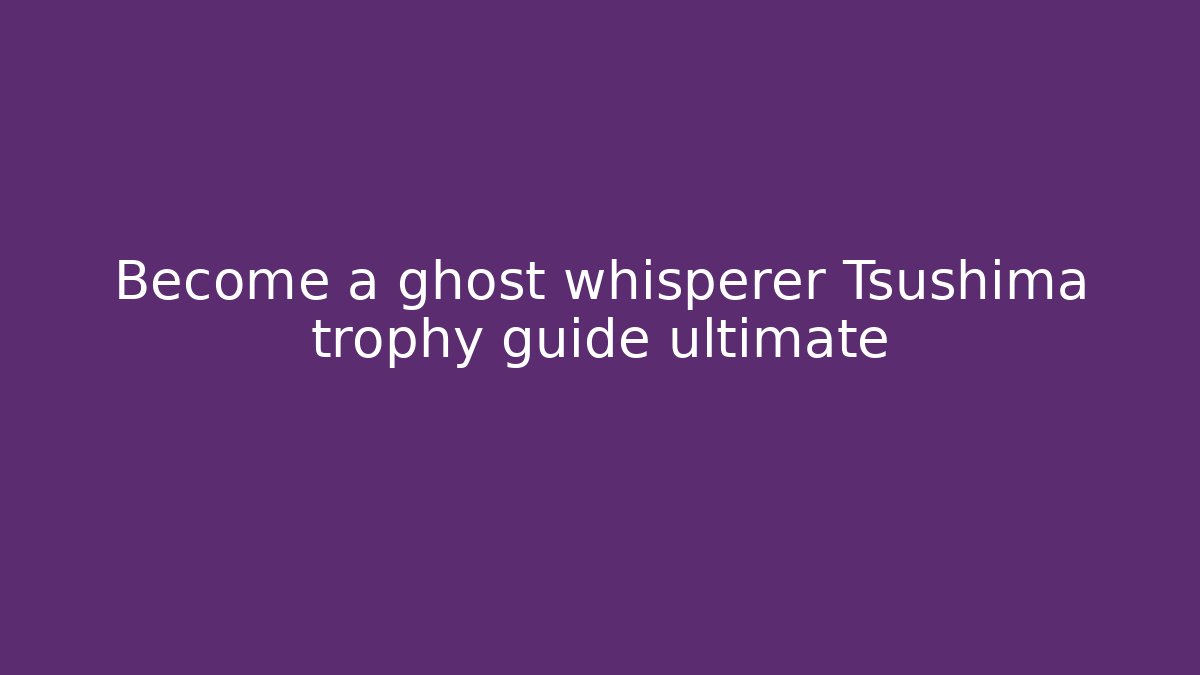 Become a ghost whisperer Tsushima trophy guide ultimate